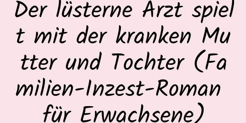 Der lüsterne Arzt spielt mit der kranken Mutter und Tochter (Familien-Inzest-Roman für Erwachsene)