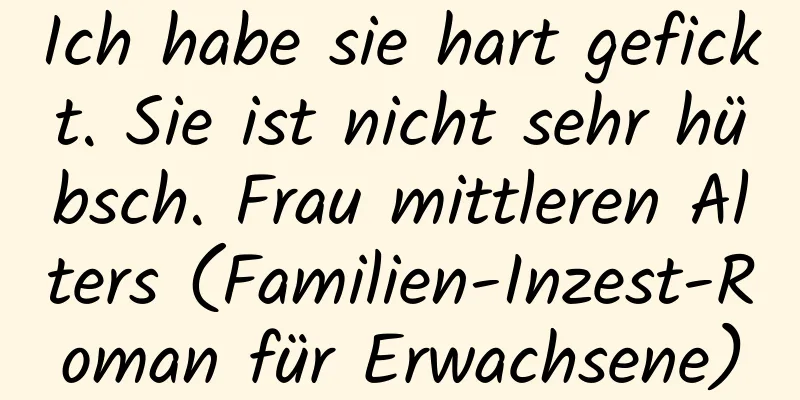 Ich habe sie hart gefickt. Sie ist nicht sehr hübsch. Frau mittleren Alters (Familien-Inzest-Roman für Erwachsene)