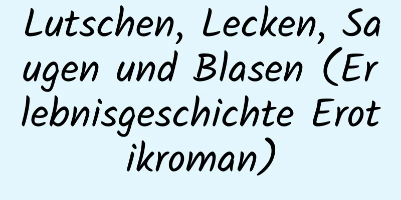 Lutschen, Lecken, Saugen und Blasen (Erlebnisgeschichte Erotikroman)