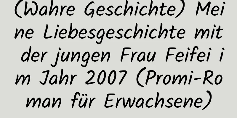 (Wahre Geschichte) Meine Liebesgeschichte mit der jungen Frau Feifei im Jahr 2007 (Promi-Roman für Erwachsene)