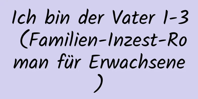 Ich bin der Vater 1-3 (Familien-Inzest-Roman für Erwachsene)