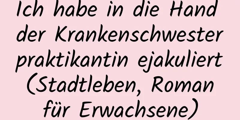 Ich habe in die Hand der Krankenschwesterpraktikantin ejakuliert (Stadtleben, Roman für Erwachsene)