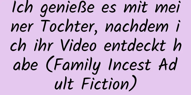 Ich genieße es mit meiner Tochter, nachdem ich ihr Video entdeckt habe (Family Incest Adult Fiction)