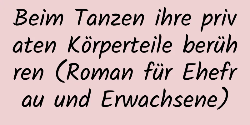 Beim Tanzen ihre privaten Körperteile berühren (Roman für Ehefrau und Erwachsene)