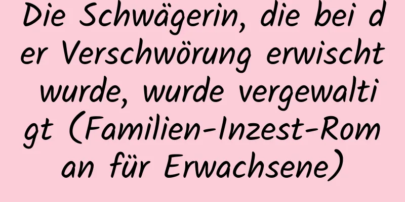 Die Schwägerin, die bei der Verschwörung erwischt wurde, wurde vergewaltigt (Familien-Inzest-Roman für Erwachsene)