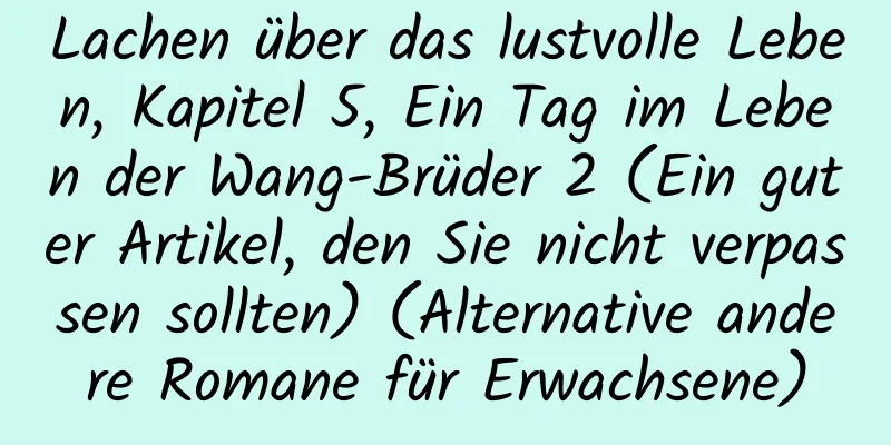 Lachen über das lustvolle Leben, Kapitel 5, Ein Tag im Leben der Wang-Brüder 2 (Ein guter Artikel, den Sie nicht verpassen sollten) (Alternative andere Romane für Erwachsene)