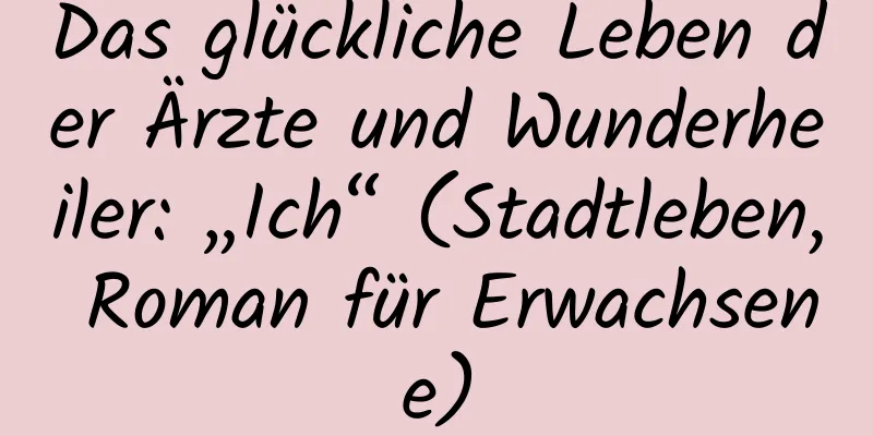 Das glückliche Leben der Ärzte und Wunderheiler: „Ich“ (Stadtleben, Roman für Erwachsene)