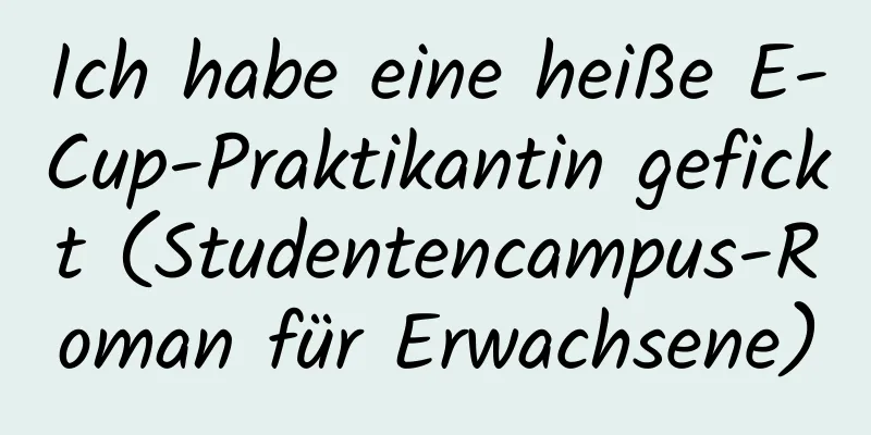 Ich habe eine heiße E-Cup-Praktikantin gefickt (Studentencampus-Roman für Erwachsene)