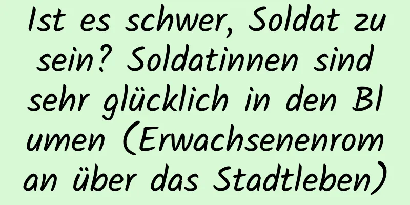 Ist es schwer, Soldat zu sein? Soldatinnen sind sehr glücklich in den Blumen (Erwachsenenroman über das Stadtleben)