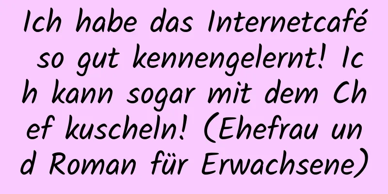 Ich habe das Internetcafé so gut kennengelernt! Ich kann sogar mit dem Chef kuscheln! (Ehefrau und Roman für Erwachsene)