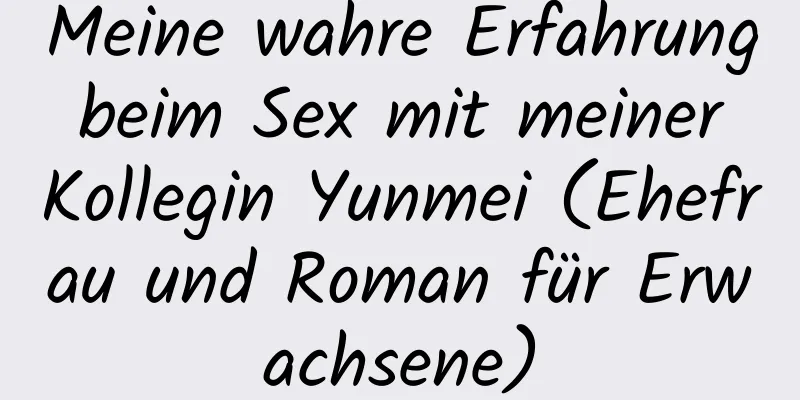 Meine wahre Erfahrung beim Sex mit meiner Kollegin Yunmei (Ehefrau und Roman für Erwachsene)