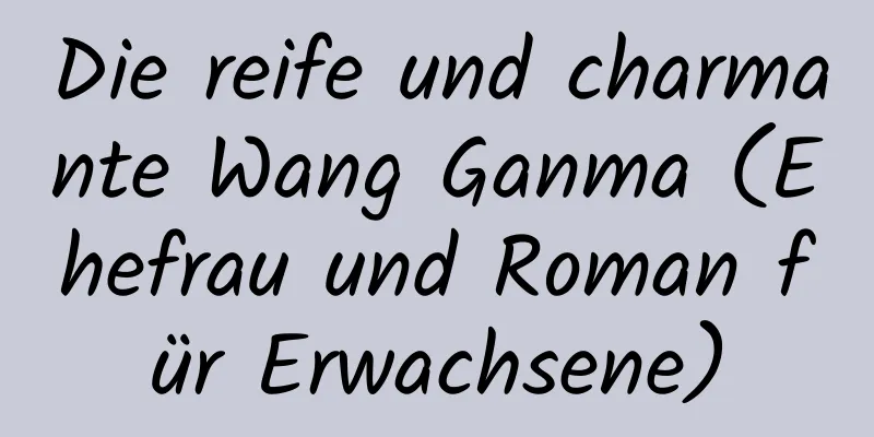 Die reife und charmante Wang Ganma (Ehefrau und Roman für Erwachsene)