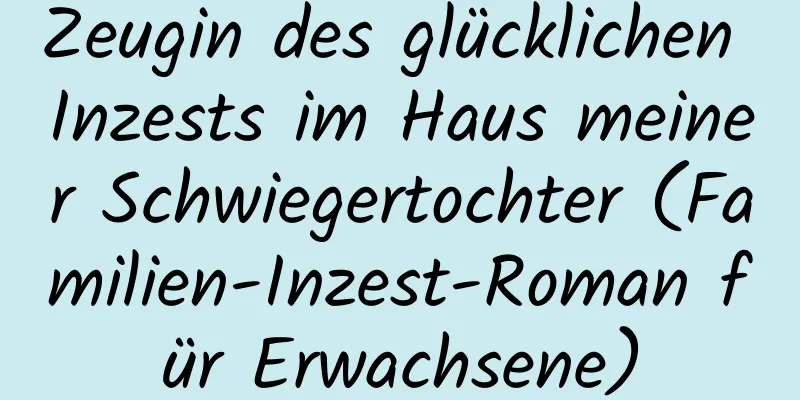 Zeugin des glücklichen Inzests im Haus meiner Schwiegertochter (Familien-Inzest-Roman für Erwachsene)