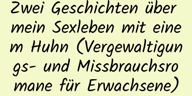 Zwei Geschichten über mein Sexleben mit einem Huhn (Vergewaltigungs- und Missbrauchsromane für Erwachsene)