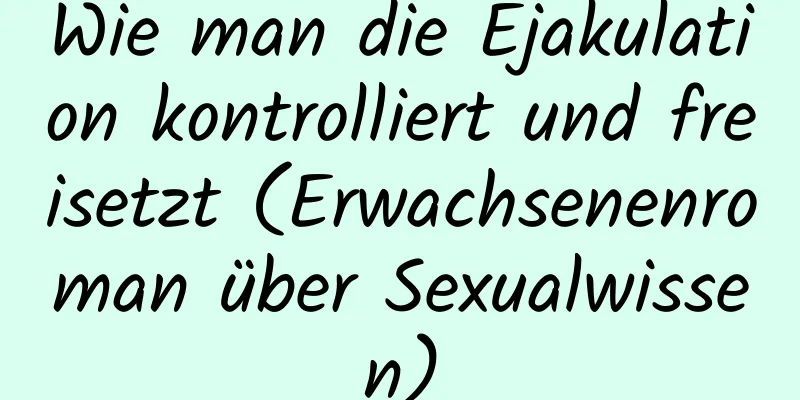 Wie man die Ejakulation kontrolliert und freisetzt (Erwachsenenroman über Sexualwissen)