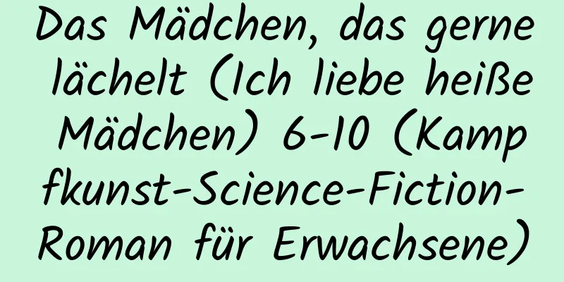 Das Mädchen, das gerne lächelt (Ich liebe heiße Mädchen) 6-10 (Kampfkunst-Science-Fiction-Roman für Erwachsene)