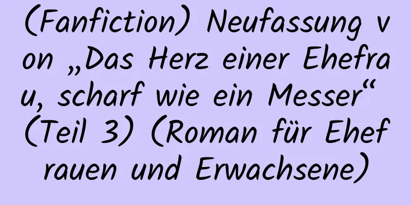 (Fanfiction) Neufassung von „Das Herz einer Ehefrau, scharf wie ein Messer“ (Teil 3) (Roman für Ehefrauen und Erwachsene)