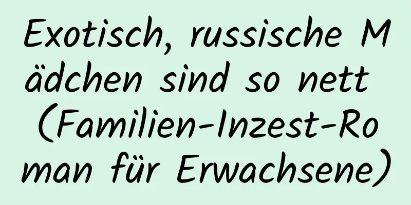 Exotisch, russische Mädchen sind so nett (Familien-Inzest-Roman für Erwachsene)