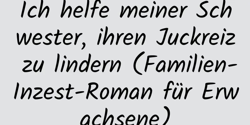 Ich helfe meiner Schwester, ihren Juckreiz zu lindern (Familien-Inzest-Roman für Erwachsene)