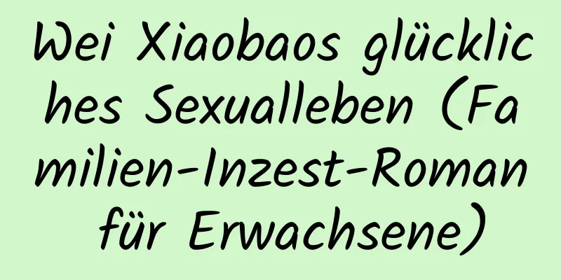 Wei Xiaobaos glückliches Sexualleben (Familien-Inzest-Roman für Erwachsene)