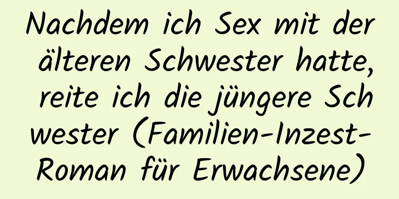 Nachdem ich Sex mit der älteren Schwester hatte, reite ich die jüngere Schwester (Familien-Inzest-Roman für Erwachsene)