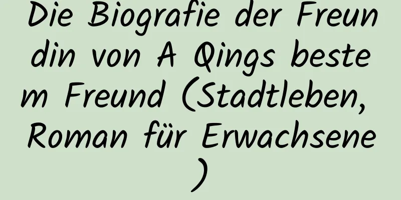 Die Biografie der Freundin von A Qings bestem Freund (Stadtleben, Roman für Erwachsene)