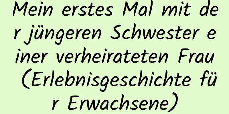 Mein erstes Mal mit der jüngeren Schwester einer verheirateten Frau (Erlebnisgeschichte für Erwachsene)