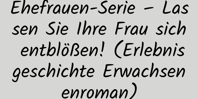 Ehefrauen-Serie – Lassen Sie Ihre Frau sich entblößen! (Erlebnisgeschichte Erwachsenenroman)