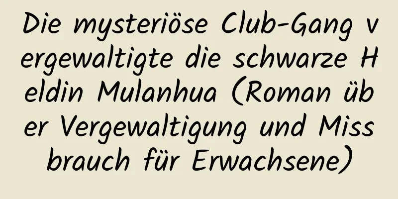 Die mysteriöse Club-Gang vergewaltigte die schwarze Heldin Mulanhua (Roman über Vergewaltigung und Missbrauch für Erwachsene)