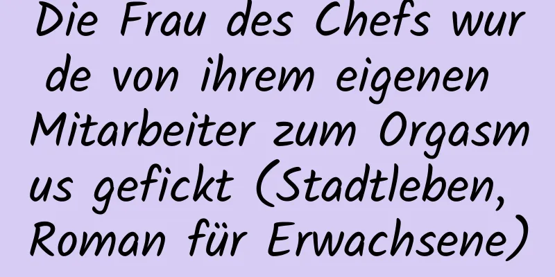 Die Frau des Chefs wurde von ihrem eigenen Mitarbeiter zum Orgasmus gefickt (Stadtleben, Roman für Erwachsene)