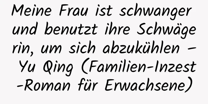 Meine Frau ist schwanger und benutzt ihre Schwägerin, um sich abzukühlen – Yu Qing (Familien-Inzest-Roman für Erwachsene)