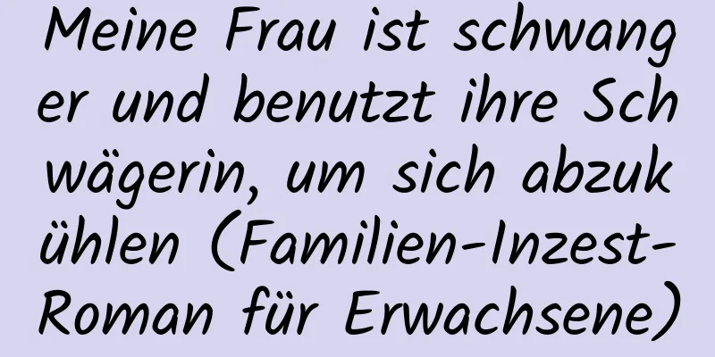 Meine Frau ist schwanger und benutzt ihre Schwägerin, um sich abzukühlen (Familien-Inzest-Roman für Erwachsene)