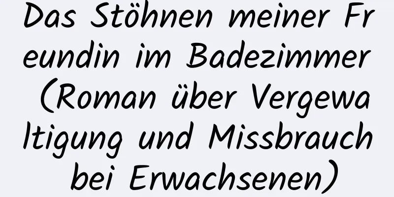 Das Stöhnen meiner Freundin im Badezimmer (Roman über Vergewaltigung und Missbrauch bei Erwachsenen)