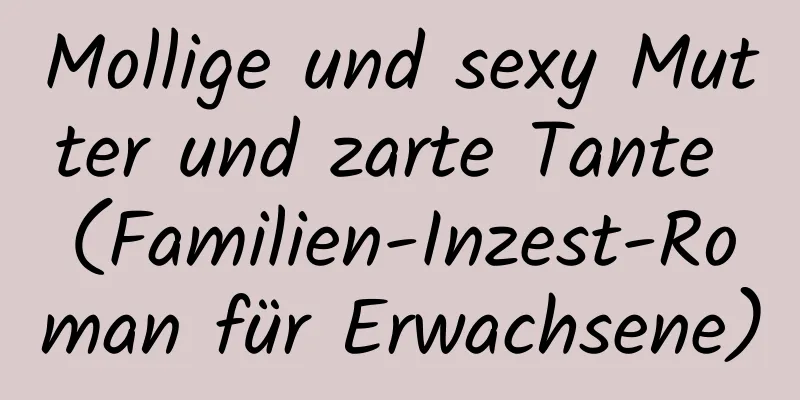 Mollige und sexy Mutter und zarte Tante (Familien-Inzest-Roman für Erwachsene)