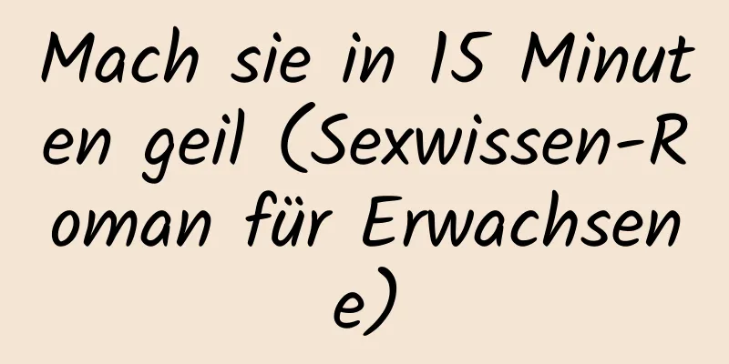 Mach sie in 15 Minuten geil (Sexwissen-Roman für Erwachsene)