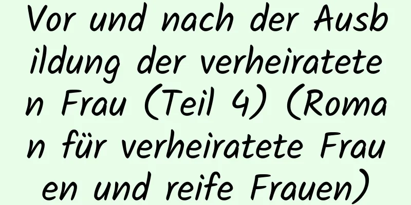 Vor und nach der Ausbildung der verheirateten Frau (Teil 4) (Roman für verheiratete Frauen und reife Frauen)