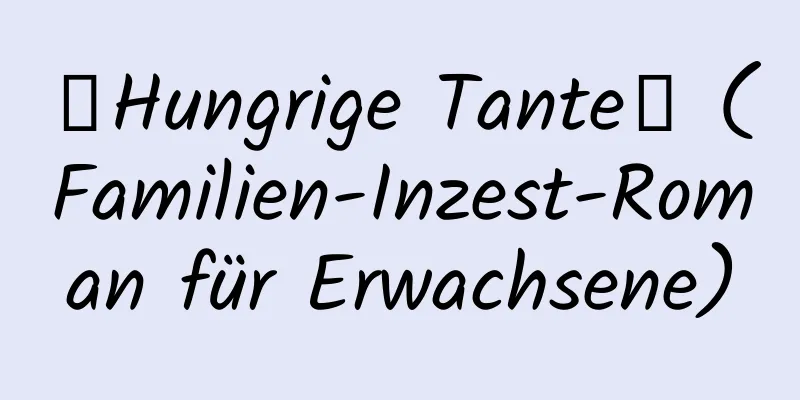 【Hungrige Tante】 (Familien-Inzest-Roman für Erwachsene)