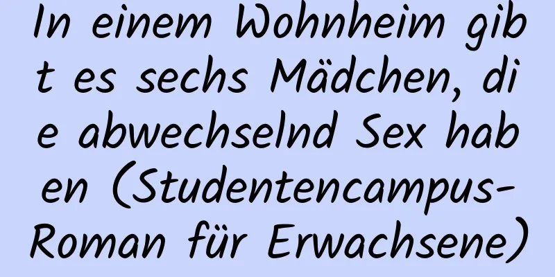 In einem Wohnheim gibt es sechs Mädchen, die abwechselnd Sex haben (Studentencampus-Roman für Erwachsene)