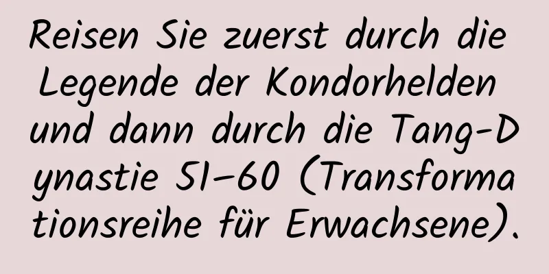 Reisen Sie zuerst durch die Legende der Kondorhelden und dann durch die Tang-Dynastie 51–60 (Transformationsreihe für Erwachsene).