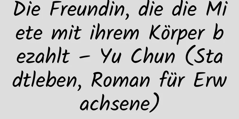 Die Freundin, die die Miete mit ihrem Körper bezahlt – Yu Chun (Stadtleben, Roman für Erwachsene)