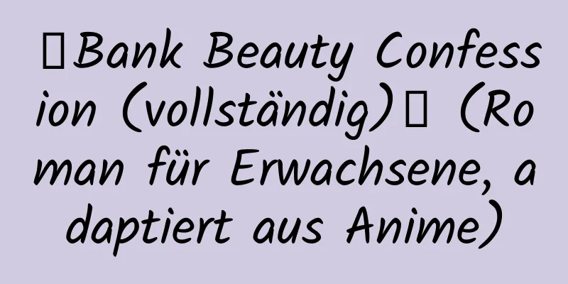 【Bank Beauty Confession (vollständig)】 (Roman für Erwachsene, adaptiert aus Anime)