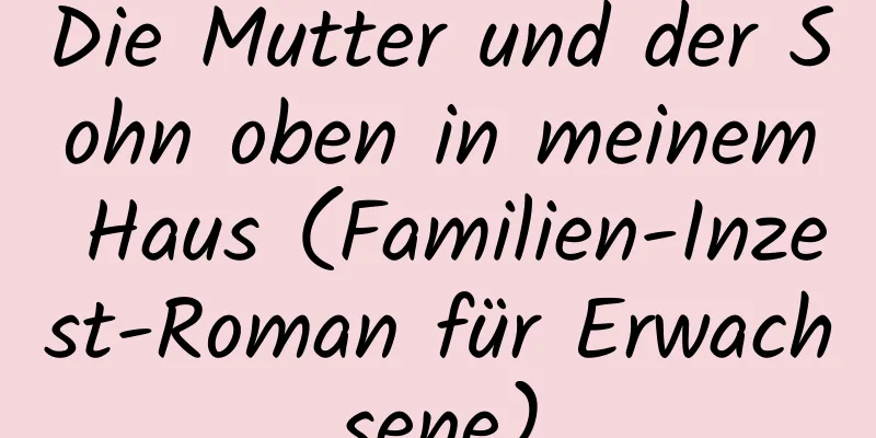 Die Mutter und der Sohn oben in meinem Haus (Familien-Inzest-Roman für Erwachsene)