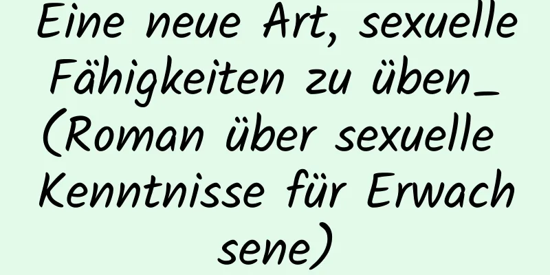 Eine neue Art, sexuelle Fähigkeiten zu üben_ (Roman über sexuelle Kenntnisse für Erwachsene)