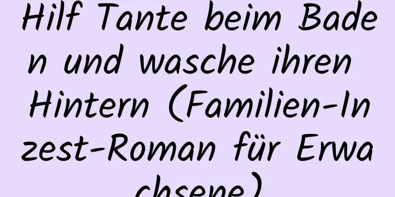 Hilf Tante beim Baden und wasche ihren Hintern (Familien-Inzest-Roman für Erwachsene)