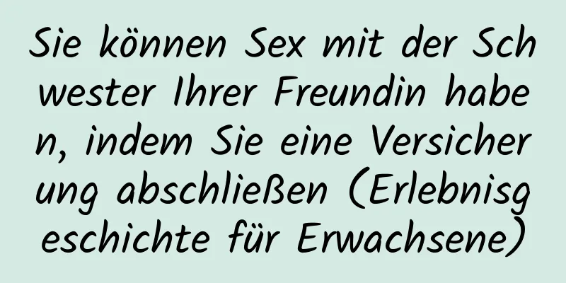 Sie können Sex mit der Schwester Ihrer Freundin haben, indem Sie eine Versicherung abschließen (Erlebnisgeschichte für Erwachsene)