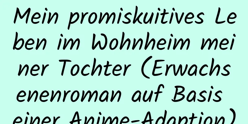 Mein promiskuitives Leben im Wohnheim meiner Tochter (Erwachsenenroman auf Basis einer Anime-Adaption)