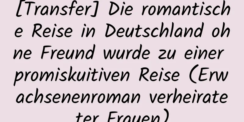 [Transfer] Die romantische Reise in Deutschland ohne Freund wurde zu einer promiskuitiven Reise (Erwachsenenroman verheirateter Frauen)