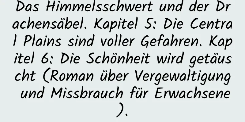 Das Himmelsschwert und der Drachensäbel. Kapitel 5: Die Central Plains sind voller Gefahren. Kapitel 6: Die Schönheit wird getäuscht (Roman über Vergewaltigung und Missbrauch für Erwachsene).