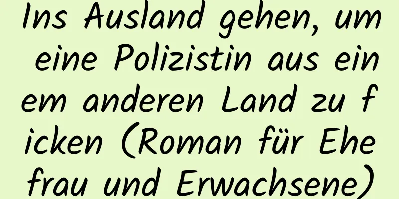 Ins Ausland gehen, um eine Polizistin aus einem anderen Land zu ficken (Roman für Ehefrau und Erwachsene)