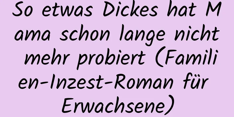 So etwas Dickes hat Mama schon lange nicht mehr probiert (Familien-Inzest-Roman für Erwachsene)